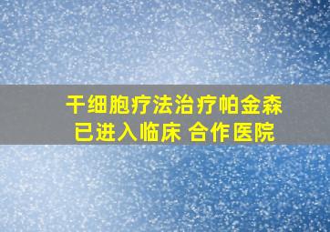 干细胞疗法治疗帕金森已进入临床 合作医院